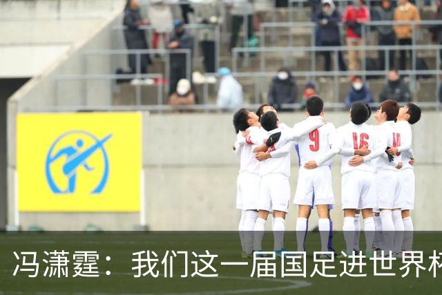 冯潇霆：我们这一届国足进世界杯机会挺大的 尽力了但确实有差距